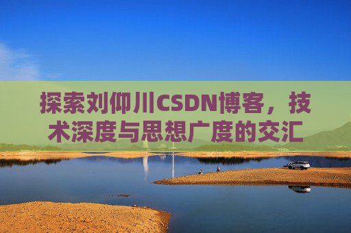 探索刘仰川CSDN博客,技术深度与思想广度的交汇